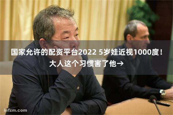 国家允许的配资平台2022 5岁娃近视1000度！大人这个习惯害了他→