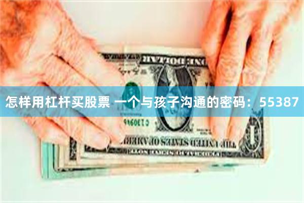 怎样用杠杆买股票 一个与孩子沟通的密码：55387
