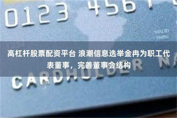 高杠杆股票配资平台 浪潮信息选举金冉为职工代表董事，完善董事会结构