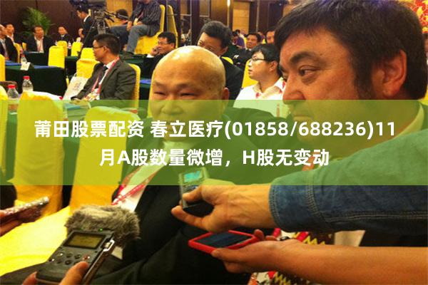 莆田股票配资 春立医疗(01858/688236)11月A股数量微增，H股无变动
