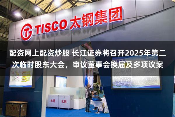 配资网上配资炒股 长江证券将召开2025年第二次临时股东大会，审议董事会换届及多项议案