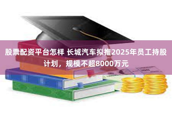 股票配资平台怎样 长城汽车拟推2025年员工持股计划，规模不超8000万元