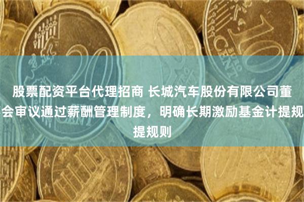 股票配资平台代理招商 长城汽车股份有限公司董事会审议通过薪酬管理制度，明确长期激励基金计提规则