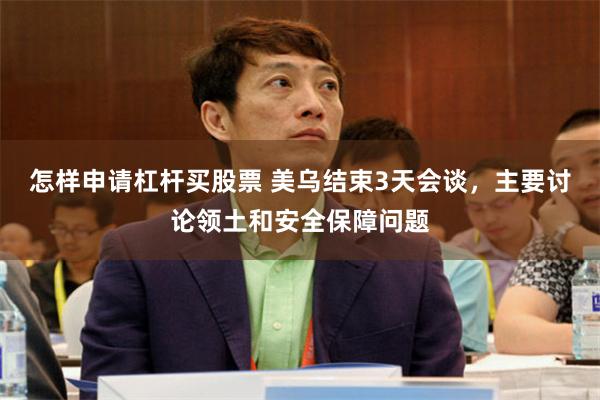怎样申请杠杆买股票 美乌结束3天会谈，主要讨论领土和安全保障问题