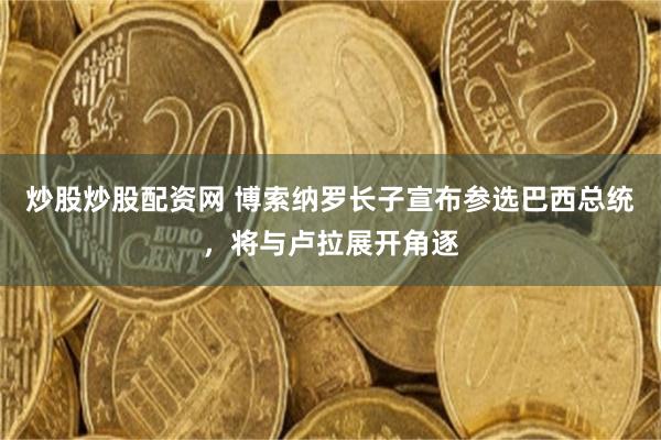 炒股炒股配资网 博索纳罗长子宣布参选巴西总统，将与卢拉展开角逐