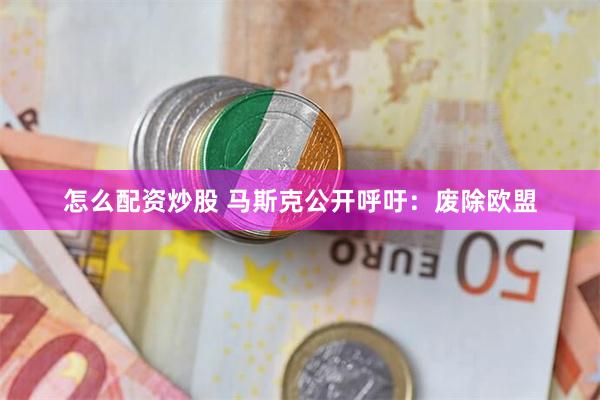 怎么配资炒股 马斯克公开呼吁：废除欧盟