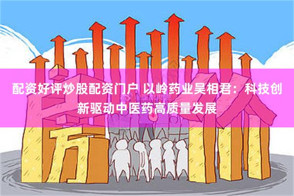 配资好评炒股配资门户 以岭药业吴相君：科技创新驱动中医药高质量发展