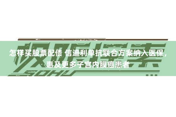 怎样买股票配债 信迪利单抗联合方案纳入医保，惠及更多子宫内膜癌患者