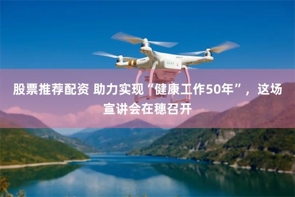 股票推荐配资 助力实现“健康工作50年”，这场宣讲会在穗召开
