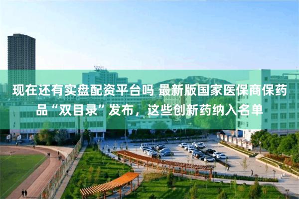 现在还有实盘配资平台吗 最新版国家医保商保药品“双目录”发布，这些创新药纳入名单