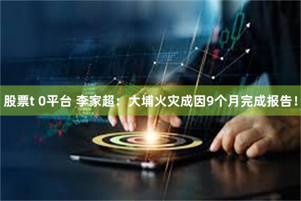股票t 0平台 李家超：大埔火灾成因9个月完成报告！