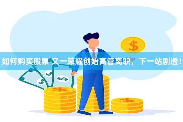 如何购买股票 又一荣耀创始高管离职，下一站剧透！