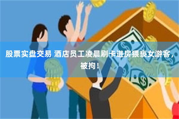 股票实盘交易 酒店员工凌晨刷卡进房猥亵女游客，被拘！