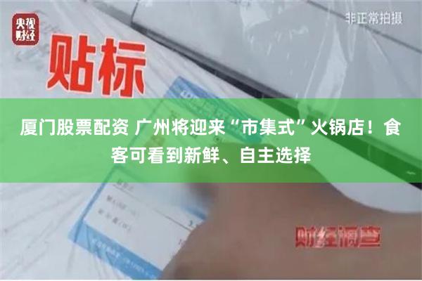 厦门股票配资 广州将迎来“市集式”火锅店！食客可看到新鲜、自主选择