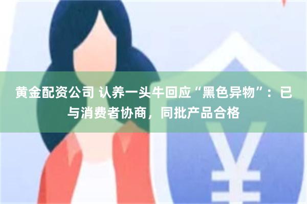 黄金配资公司 认养一头牛回应“黑色异物”：已与消费者协商，同批产品合格