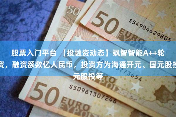 股票入门平台 【投融资动态】飒智智能A++轮融资，融资额数亿人民币，投资方为海通开元、国元股投等