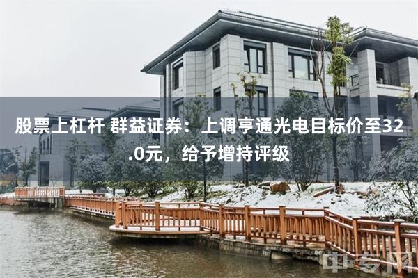 股票上杠杆 群益证券：上调亨通光电目标价至32.0元，给予增持评级