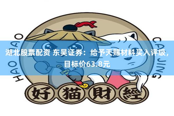 湖北股票配资 东吴证券：给予天赐材料买入评级，目标价63.8元