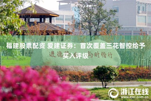福建股票配资 爱建证券:首次覆盖三花智控给予买入评级