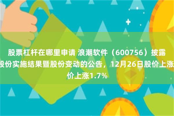 股票杠杆在哪里申请 浪潮软件(600756)披露回购股份实施结果暨股份变动的公告,12月26日股价上涨1.7%