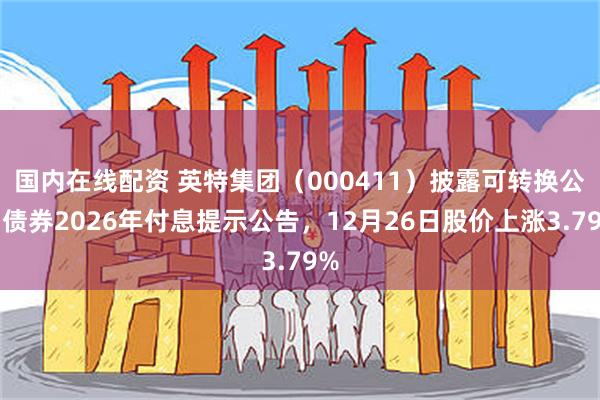 国内在线配资 英特集团(000411)披露可转换公司债券2026年付息提示公告,12月26日股价上涨3.79%