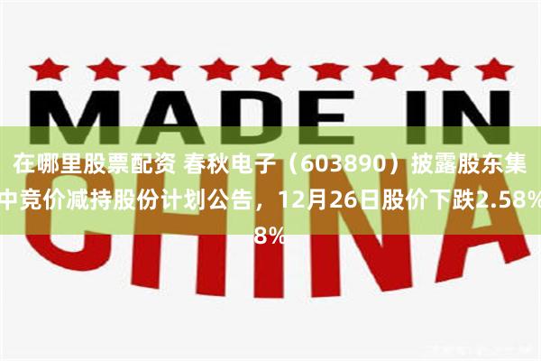 在哪里股票配资 春秋电子（603890）披露股东集中竞价减持股份计划公告，12月26日股价下跌2.58%