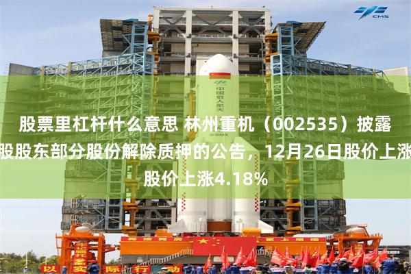 股票里杠杆什么意思 林州重机（002535）披露公司控股股东部分股份解除质押的公告，12月26日股价上涨4.18%