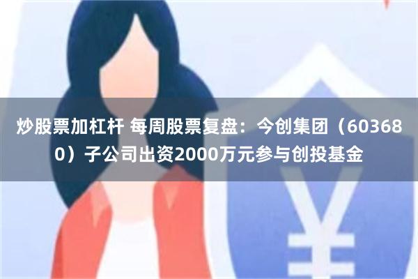 炒股票加杠杆 每周股票复盘：今创集团（603680）子公司出资2000万元参与创投基金