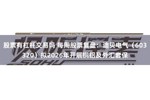 股票有杠杆交易吗 每周股票复盘：迪贝电气（603320）拟2026年开展铜铝及外汇套保
