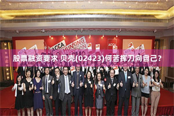 股票融资要求 贝壳(02423)何苦挥刀向自己?