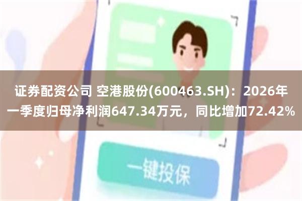 证券配资公司 空港股份(600463.SH)：2026年一季度归母净利润647.34万元，同比增加72.42%