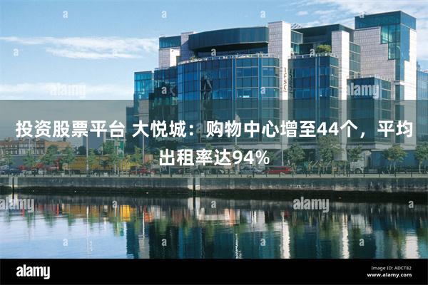 投资股票平台 大悦城：购物中心增至44个，平均出租率达94%
