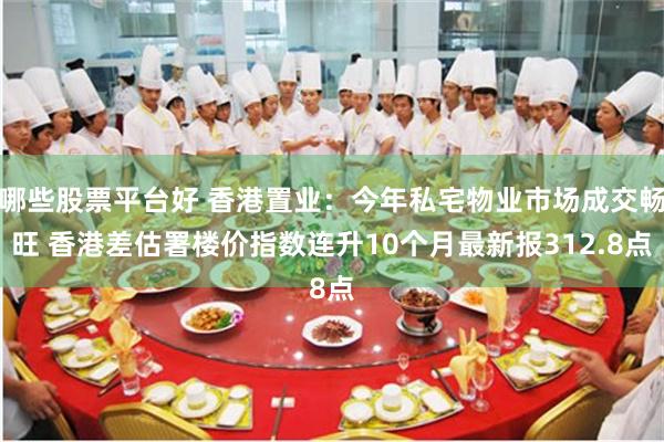 哪些股票平台好 香港置业：今年私宅物业市场成交畅旺 香港差估署楼价指数连升10个月最新报312.8点