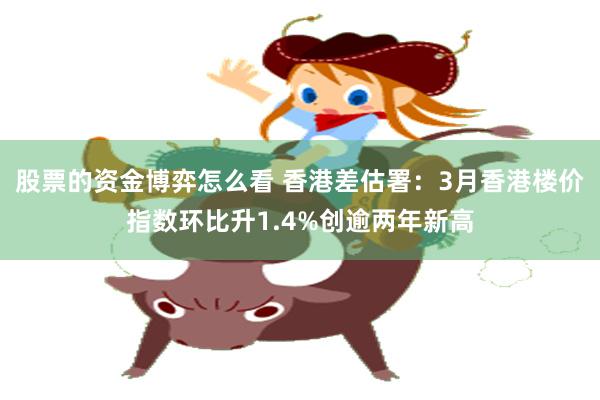 股票的资金博弈怎么看 香港差估署：3月香港楼价指数环比升1.4%创逾两年新高