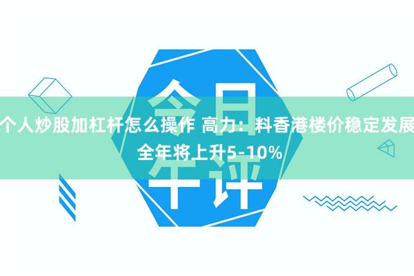 个人炒股加杠杆怎么操作 高力：料香港楼价稳定发展 全年将上升5-10%