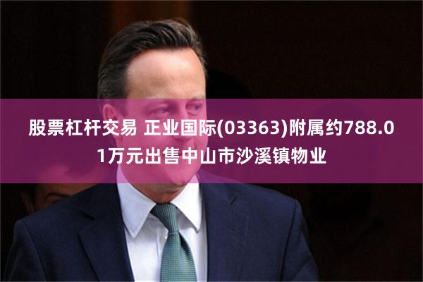 股票杠杆交易 正业国际(03363)附属约788.01万元出售中山市沙溪镇物业