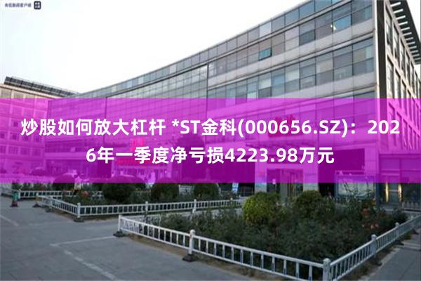 炒股如何放大杠杆 *ST金科(000656.SZ)：2026年一季度净亏损4223.98万元