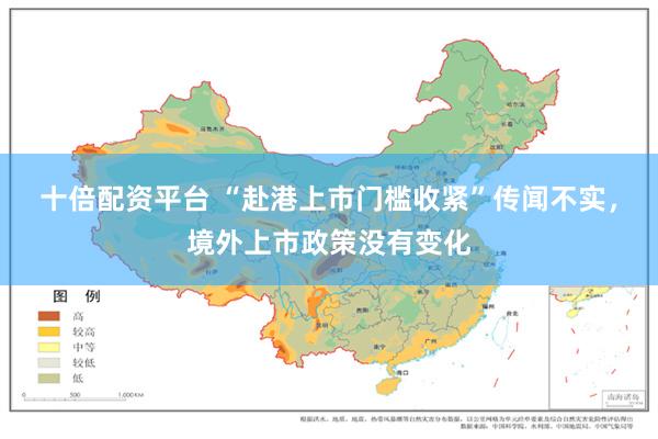 十倍配资平台 “赴港上市门槛收紧”传闻不实，境外上市政策没有变化