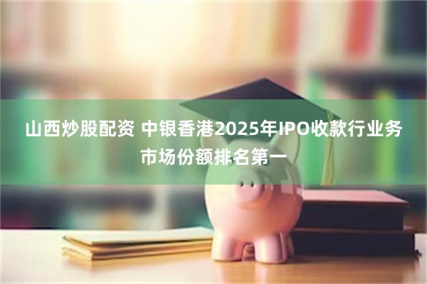 山西炒股配资 中银香港2025年IPO收款行业务市场份额排名第一