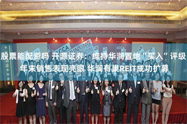 股票能配资吗 开源证券：维持华润置地“买入”评级 年末销售表现亮眼 华润有巢REIT成功扩募