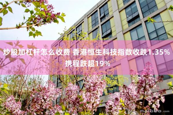 炒股加杠杆怎么收费 香港恒生科技指数收跌1.35% 携程跌超19%