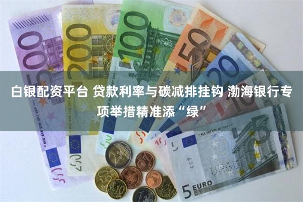 白银配资平台 贷款利率与碳减排挂钩 渤海银行专项举措精准添“绿”
