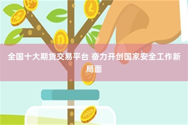 全国十大期货交易平台 奋力开创国家安全工作新局面