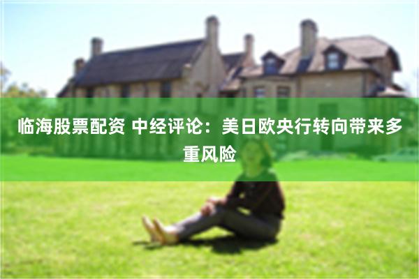 临海股票配资 中经评论：美日欧央行转向带来多重风险