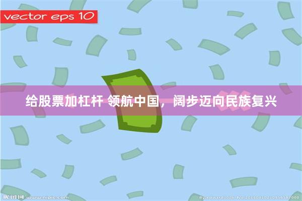 给股票加杠杆 领航中国，阔步迈向民族复兴