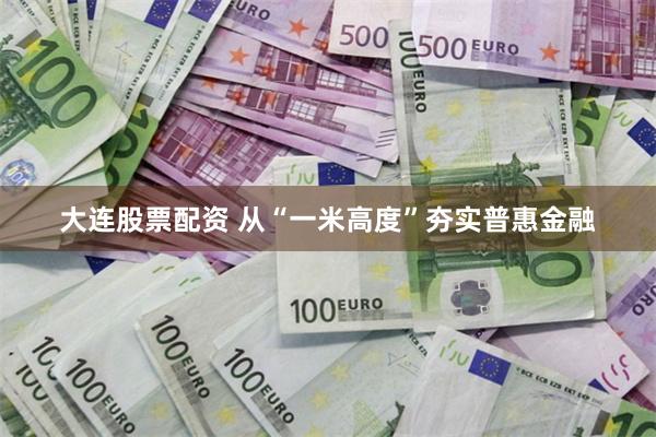 大连股票配资 从“一米高度”夯实普惠金融