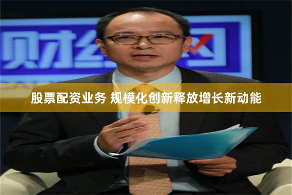 股票配资业务 规模化创新释放增长新动能
