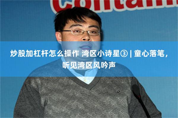 炒股加杠杆怎么操作 湾区小诗星③ | 童心落笔，听见湾区风吟声