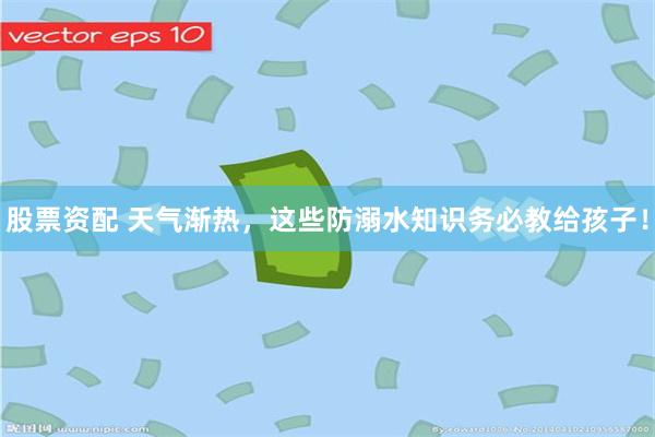 股票资配 天气渐热，这些防溺水知识务必教给孩子！