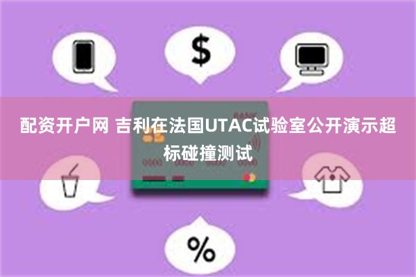 配资开户网 吉利在法国UTAC试验室公开演示超标碰撞测试